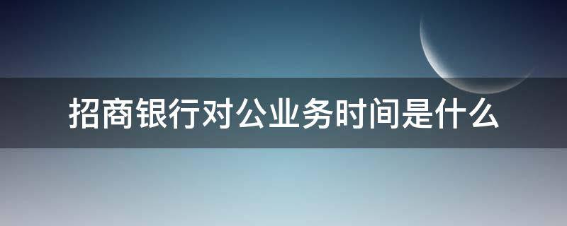 招商银行对公业务时间是什么 招商银行对公工作时间