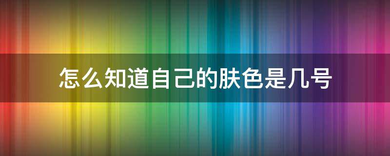 怎么知道自己的肤色是几号（肤色是几号色）