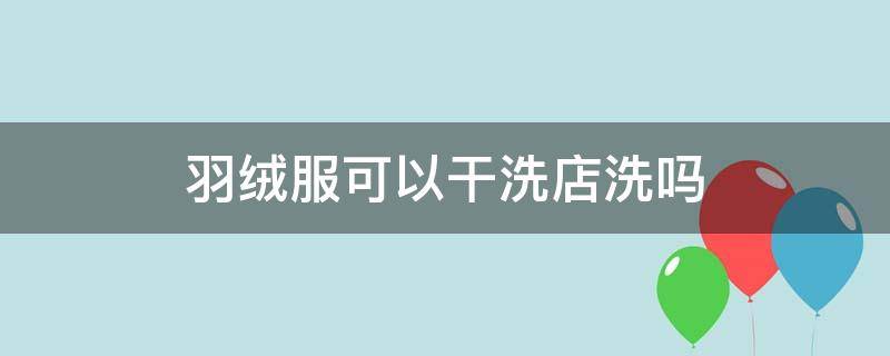 羽绒服可以干洗店洗吗（羽绒服可以干洗店洗吗?）