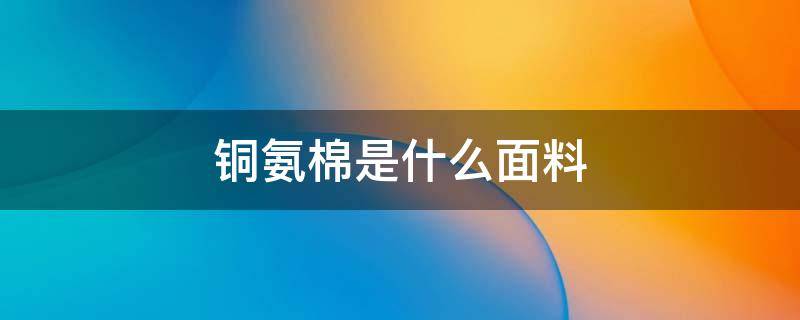 铜氨棉是什么面料 铜氨棉是什么材质