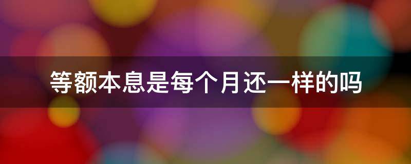 等额本息是每个月还一样的吗 等额本息是不是每个月一样