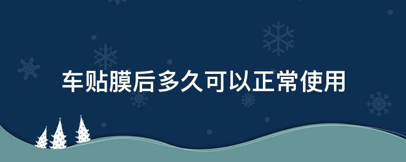 车贴膜后多久可以正常使用（汽车贴膜后多久可以正常使用）