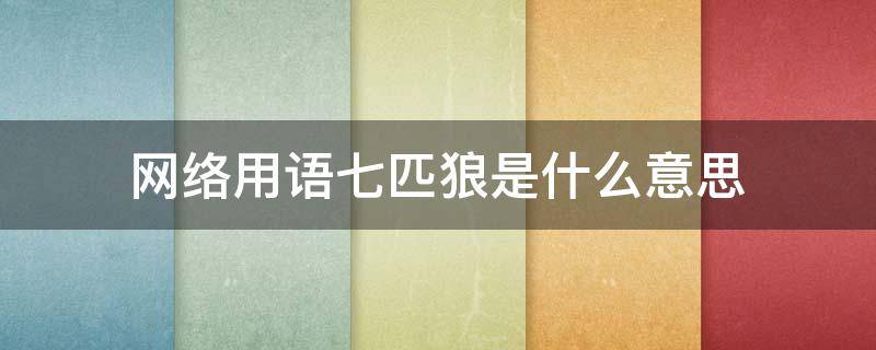 网络用语七匹狼是什么意思 网络语七匹狼啥意思