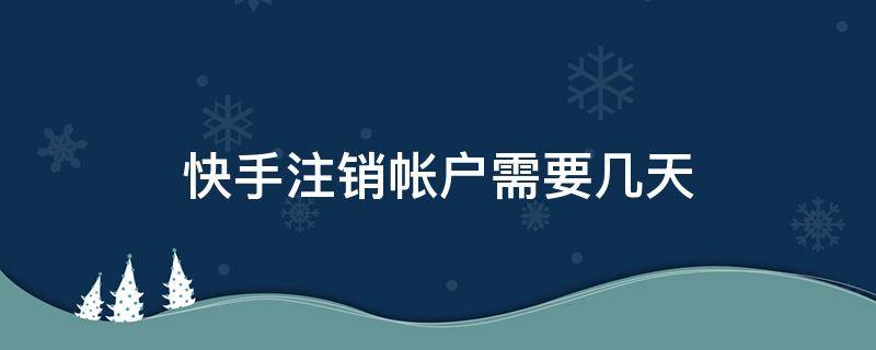 快手注销帐户需要几天 快手注销账户需要几天