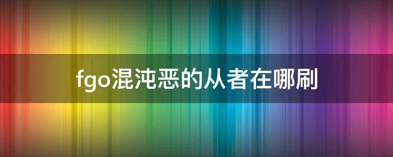 fgo混沌恶的从者在哪刷（fgo混沌恶从者）