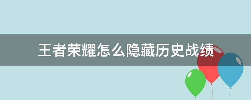 王者荣耀怎么隐藏历史战绩 王者荣耀怎么隐藏历史战绩?苹果手机