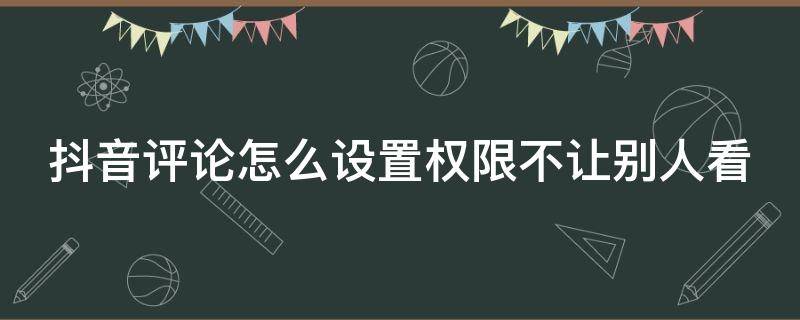 抖音评论怎么设置权限不让别人看 抖音评论怎么设置权限不让别人看苹果手机