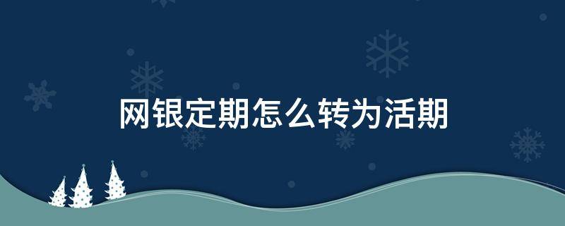 网银定期怎么转为活期（中国银行网银如何操作定期转活期）