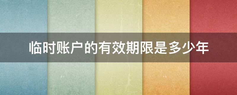 临时账户的有效期限是多少年（临时账户的有效期最长期限为）