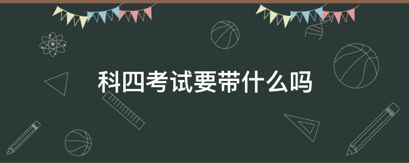 科四考试要带什么吗 科四考试需要带什么吗