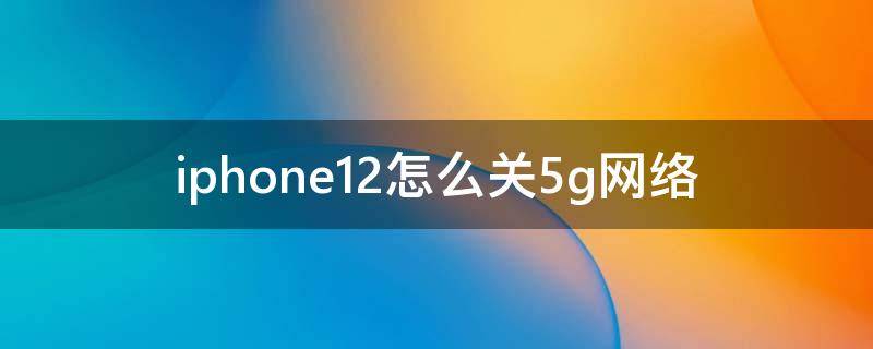 iphone12怎么关5g网络（怎么关闭5g网络 iphone12）