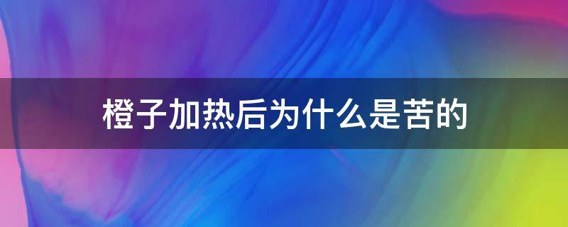 橙子加热后为什么是苦的（橙子为什么加热会苦）