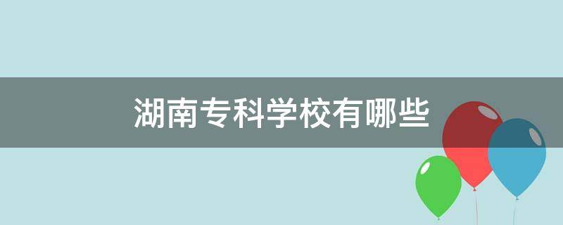 湖南专科学校有哪些（湖南专科学校有哪些是公立的）