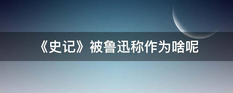 《史记》被鲁迅称作为啥呢（史记曾被鲁迅称为什么）