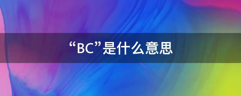 “BC”是什么意思（bc是什么意思网络用语）
