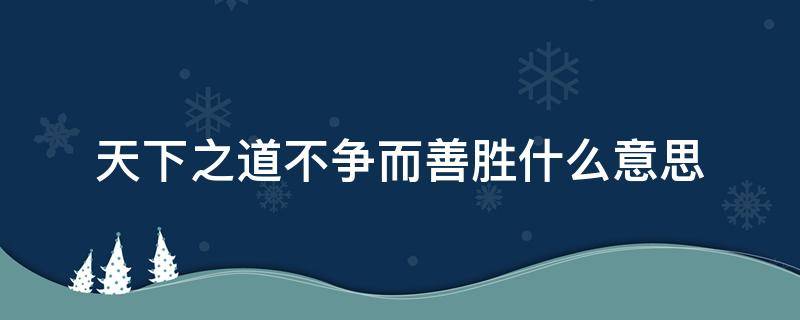 天下之道不争而善胜什么意思 天之道不争而善胜是什么意思