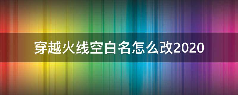 穿越火线空白名怎么改2020 穿越火线空白名怎么改2020手游