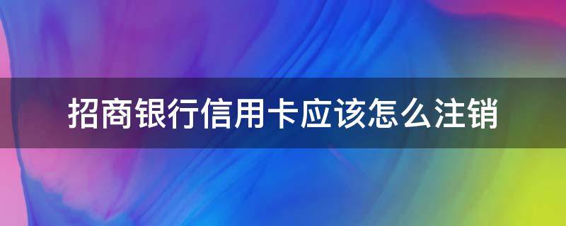 招商银行信用卡应该怎么注销（招商银行的信用卡怎样注销）