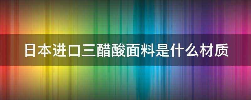 日本进口三醋酸面料是什么材质 日本三醋酸面料是不是聚酯纤维