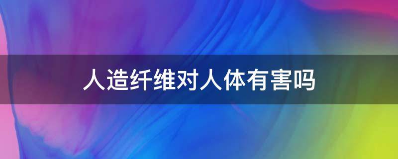 人造纤维对人体有害吗 人造纤维好不好