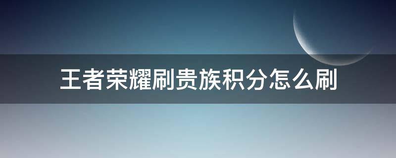 王者荣耀刷贵族积分怎么刷 王者荣耀怎样刷贵族积分