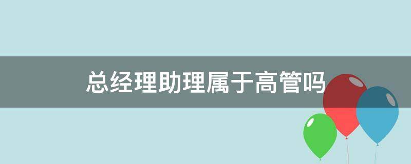 总经理助理属于高管吗 副总经理助理属于高管吗