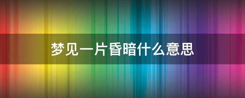 梦见一片昏暗什么意思 梦到一片黑暗是怎么回事