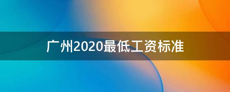 广州2020最低工资标准（广州2020最低工资标准是多少）