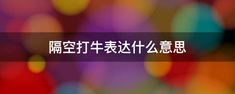 隔空打牛表达什么意思 隔山打牛的意思