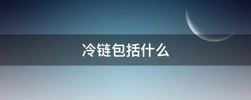 冷链包括什么 冷链包括什么行业