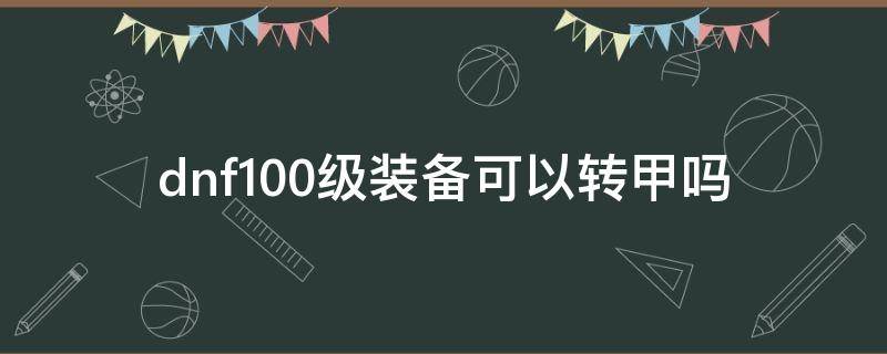 dnf100级装备可以转甲吗（100级dnf有必要转甲吗）