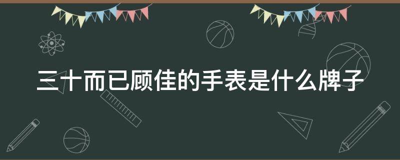 三十而已顾佳的手表是什么牌子（三十而已 顾佳戴的手表）