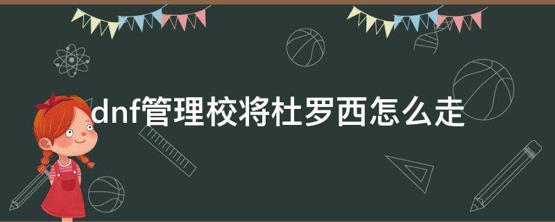 dnf管理校将杜罗西怎么走（dnf管理校将杜罗西怎么走视频）