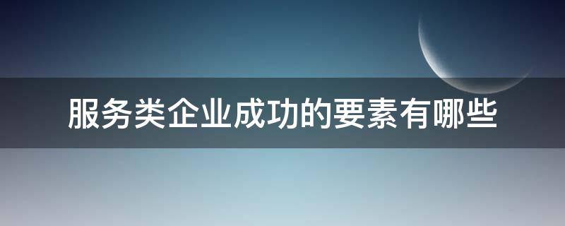 服务类企业成功的要素有哪些（服务类企业成功的要素有哪些什么是服务）