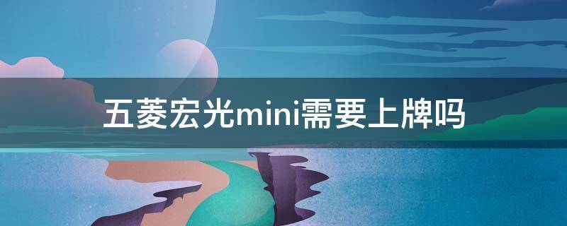 五菱宏光mini需要上牌吗（五菱宏光mini需要上牌嘛）