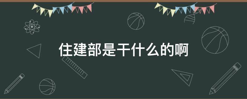 住建部是干什么的啊 住建部是什么部门