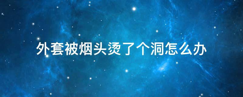 外套被烟头烫了个洞怎么办 外套被烟头烫个洞补救