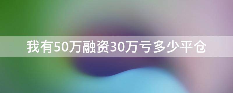 我有50万融资30万亏多少平仓 我有50万融资30万亏多少平仓具体