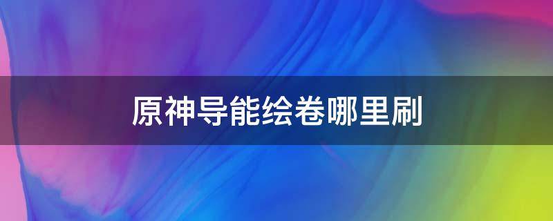 原神导能绘卷哪里刷（原神谁的技能需要导能绘卷）