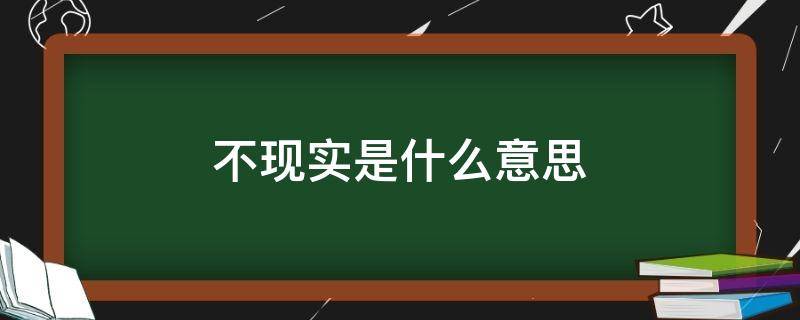 不现实是什么意思（不现实是什么意思?）