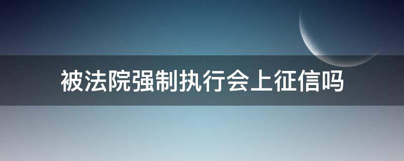 被法院强制执行会上征信吗 法院强制执行会不会上征信