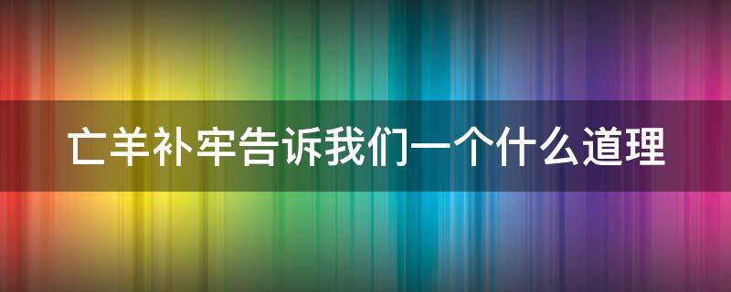 亡羊补牢告诉我们一个什么道理 亡羊补牢告诉我们一个什么道理简单