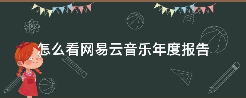 怎么看网易云音乐年度报告（网易云音乐年度报告哪里看）