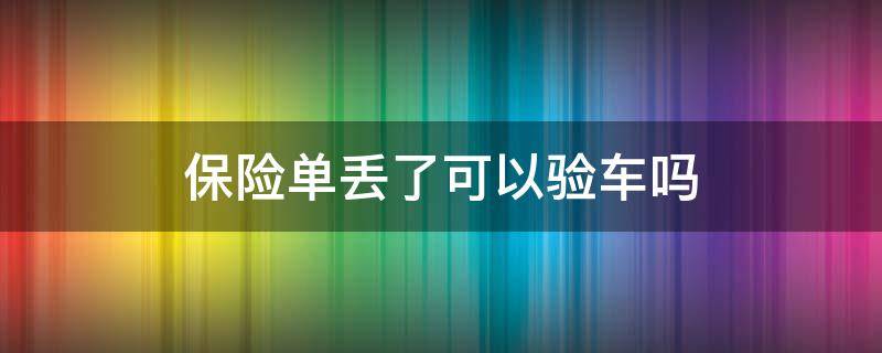 保险单丢了可以验车吗 强制险保单丢了怎么办可以验车吗