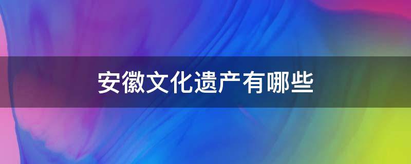 安徽文化遗产有哪些（安徽文化遗产有哪些?）