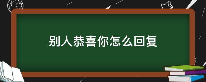 别人恭喜你怎么回复（别人恭喜你怎么回复人家）