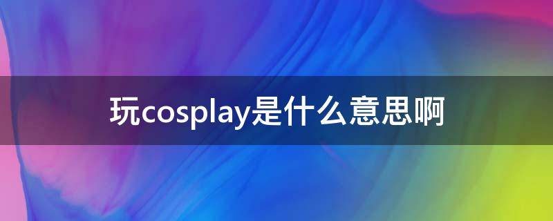 玩cosplay是什么意思啊（要cosplay是什么意思）