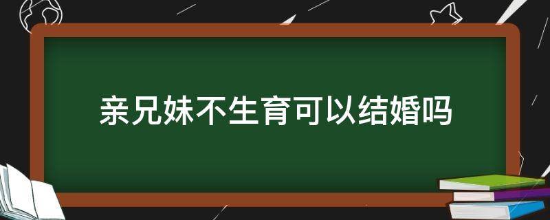 亲兄妹不生育可以结婚吗 亲兄妹不生育可以结婚吗 近亲为什么不能结婚