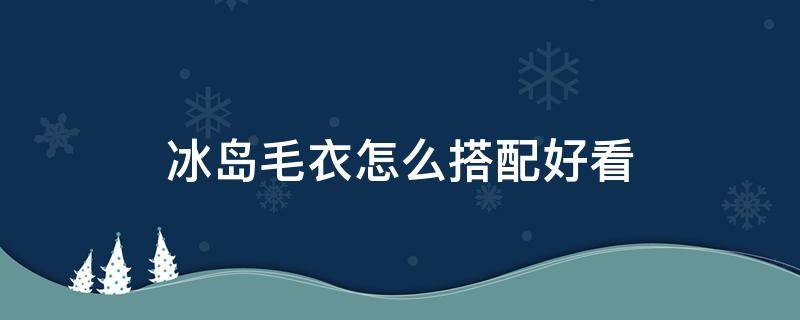 冰岛毛衣怎么搭配好看（冰岛风格毛衣）