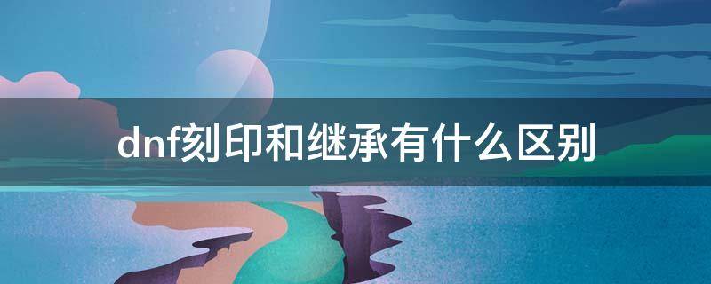 dnf刻印和继承有什么区别（dnf刻印后还能继承吗）